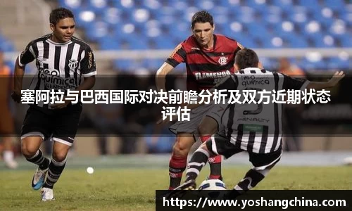 塞阿拉与巴西国际对决前瞻分析及双方近期状态评估