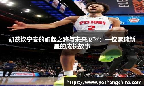 凯德坎宁安的崛起之路与未来展望：一位篮球新星的成长故事