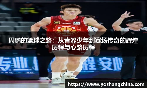 周鹏的篮球之路：从青涩少年到赛场传奇的辉煌历程与心路历程