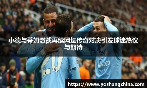 小德与蒂姆激战再续网坛传奇对决引发球迷热议与期待