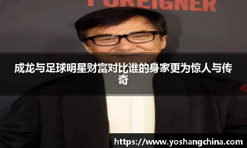 成龙与足球明星财富对比谁的身家更为惊人与传奇
