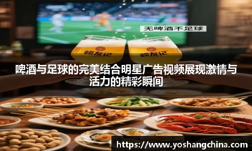 啤酒与足球的完美结合明星广告视频展现激情与活力的精彩瞬间
